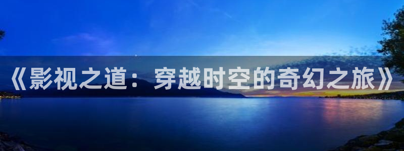 达达兔老版：《影视之道：穿越时空的奇幻之旅》